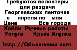 Требуются волонтеры для раздачи Георгиевских ленточек с 30 апреля по 9 мая. › Цена ­ 2 000 - Все города Хобби. Ручные работы » Услуги   . Крым,Алупка